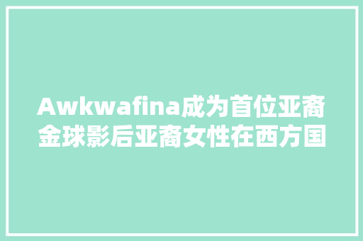 Awkwafina成为首位亚裔金球影后亚裔女性在西方国家的地位有改进吗