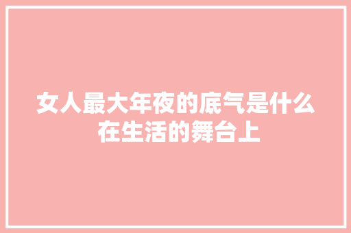 女人最大年夜的底气是什么 在生活的舞台上