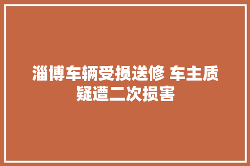 淄博车辆受损送修 车主质疑遭二次损害