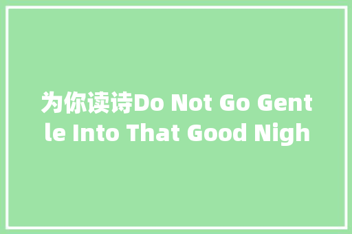 为你读诗Do Not Go Gentle Into That Good Night