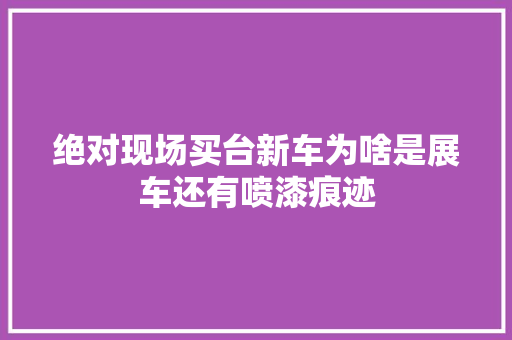 绝对现场买台新车为啥是展车还有喷漆痕迹 汽车知识