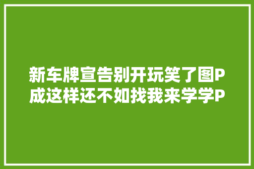 新车牌宣告别开玩笑了图P成这样还不如找我来学学PS