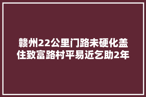 赣州22公里门路未硬化盖住致富路村平易近乞助2年多无结果