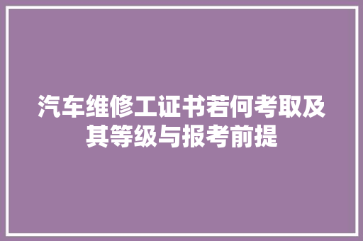 汽车维修工证书若何考取及其等级与报考前提