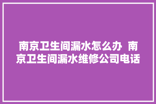 南京卫生间漏水怎么办  南京卫生间漏水维修公司电话