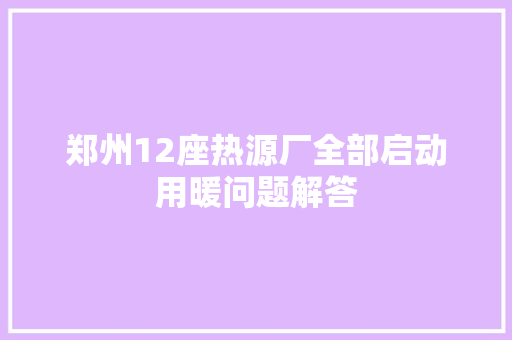 郑州12座热源厂全部启动用暖问题解答