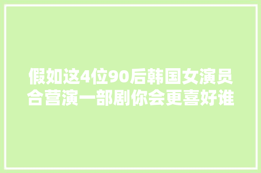 假如这4位90后韩国女演员合营演一部剧你会更喜好谁