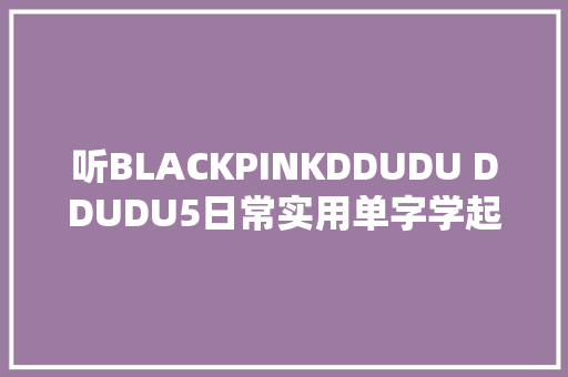 听BLACKPINKDDUDU DDUDU5日常实用单字学起来