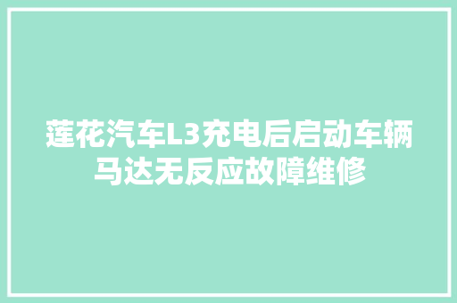 莲花汽车L3充电后启动车辆马达无反应故障维修