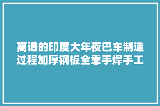 离谱的印度大年夜巴车制造过程加厚钢板全靠手焊手工传奇