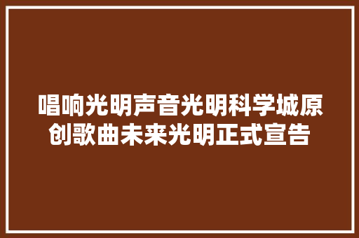 唱响光明声音光明科学城原创歌曲未来光明正式宣告