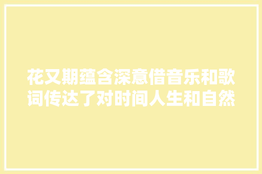 花又期蕴含深意借音乐和歌词传达了对时间人生和自然