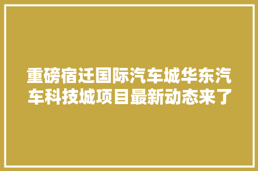 重磅宿迁国际汽车城华东汽车科技城项目最新动态来了