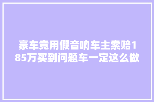 豪车竟用假音响车主索赔185万买到问题车一定这么做