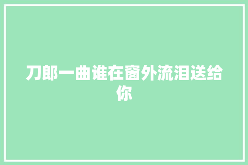 刀郎一曲谁在窗外流泪送给你
