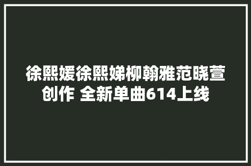 徐熙媛徐熙娣柳翰雅范晓萱创作 全新单曲614上线