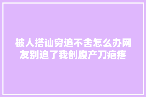 被人搭讪穷追不舍怎么办网友别追了我剖腹产刀疤疼