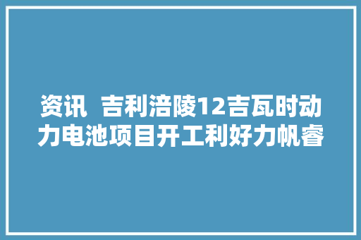 资讯  吉利涪陵12吉瓦时动力电池项目开工利好力帆睿蓝汽车