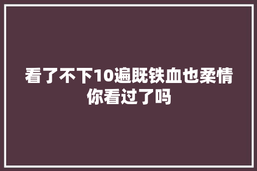 看了不下10遍既铁血也柔情你看过了吗