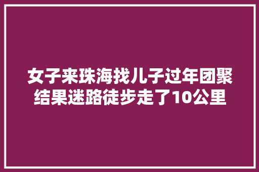 女子来珠海找儿子过年团聚结果迷路徒步走了10公里