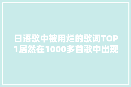 日语歌中被用烂的歌词TOP1居然在1000多首歌中出现过