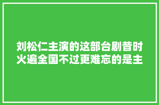 刘松仁主演的这部台剧昔时火遍全国不过更难忘的是主题歌