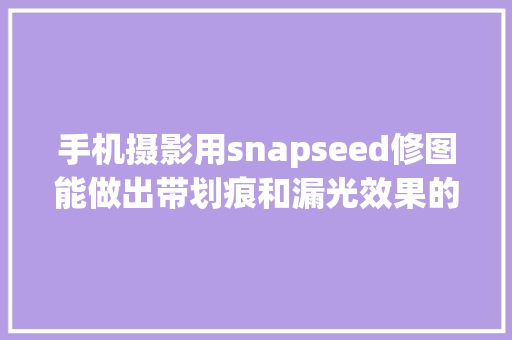 手机摄影用snapseed修图能做出带划痕和漏光效果的怀旧复古风格