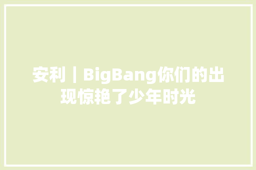 安利｜BigBang你们的出现惊艳了少年时光