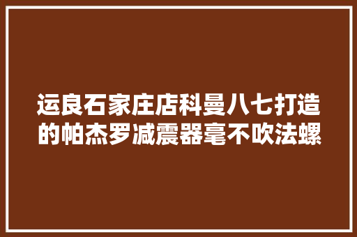 运良石家庄店科曼八七打造的帕杰罗减震器毫不吹法螺逼