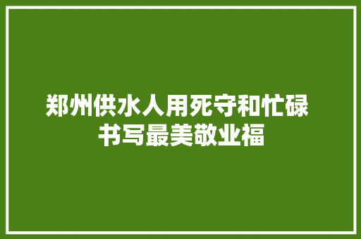 郑州供水人用死守和忙碌 书写最美敬业福