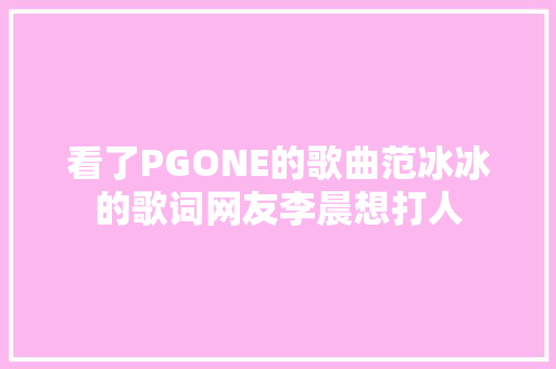 看了PGONE的歌曲范冰冰的歌词网友李晨想打人