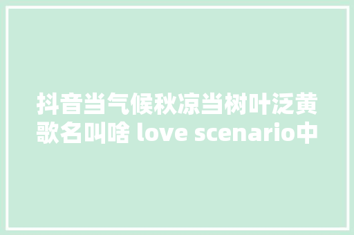 抖音当气候秋凉当树叶泛黄歌名叫啥 love scenario中文版在哪听