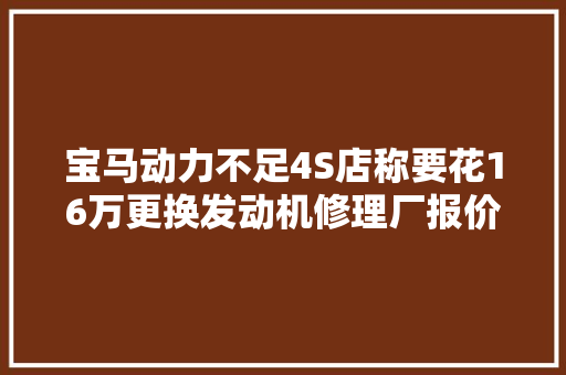 宝马动力不足4S店称要花16万更换发动机修理厂报价2万