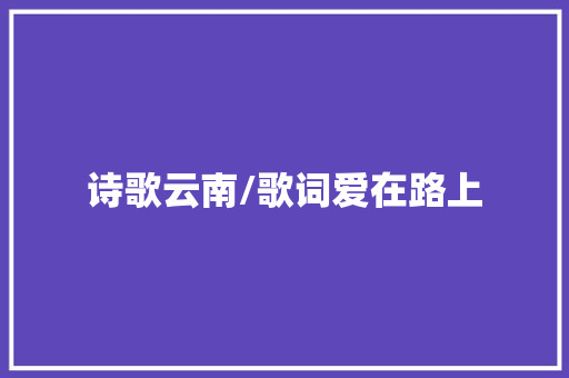 诗歌云南/歌词爱在路上