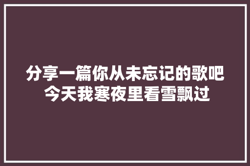 分享一篇你从未忘记的歌吧 今天我寒夜里看雪飘过