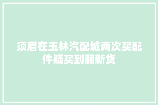 须眉在玉林汽配城两次买配件疑买到翻新货