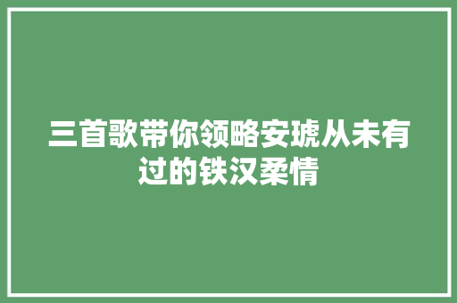 三首歌带你领略安琥从未有过的铁汉柔情
