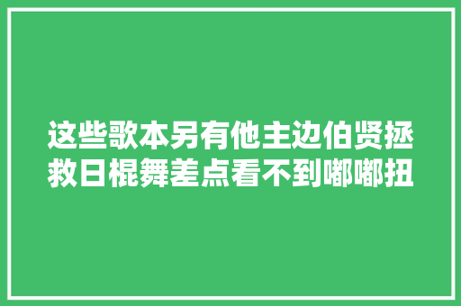 这些歌本另有他主边伯贤拯救日棍舞差点看不到嘟嘟扭脖子