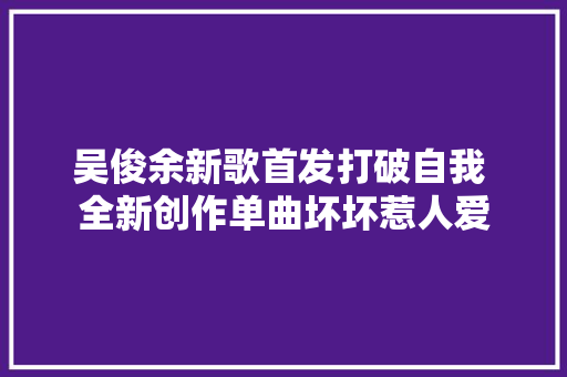 吴俊余新歌首发打破自我 全新创作单曲坏坏惹人爱