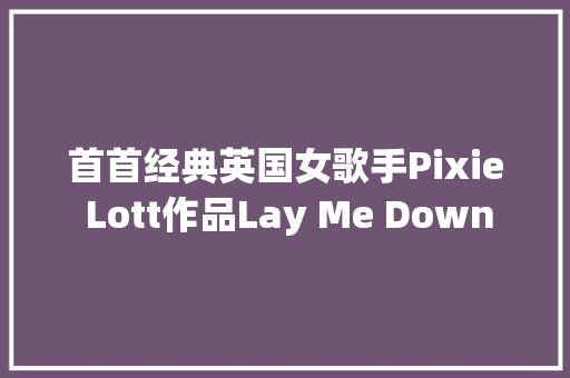 首首经典英国女歌手Pixie Lott作品Lay Me Down