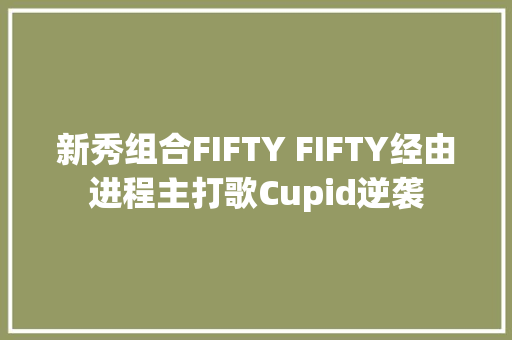 新秀组合FIFTY FIFTY经由进程主打歌Cupid逆袭