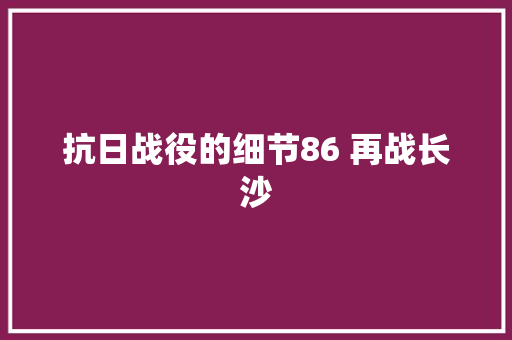 抗日战役的细节86 再战长沙