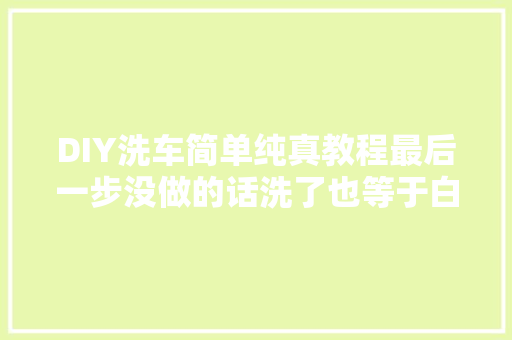 DIY洗车简单纯真教程最后一步没做的话洗了也等于白洗