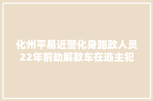 化州平易近警化身路政人员22年前劫解款车在逃主犯这样落网
