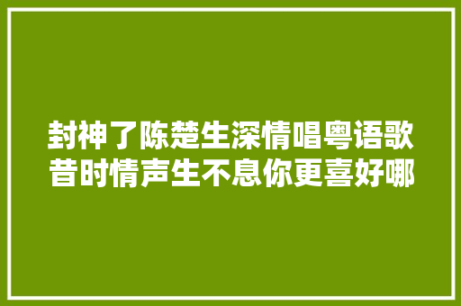 封神了陈楚生深情唱粤语歌昔时情声生不息你更喜好哪首