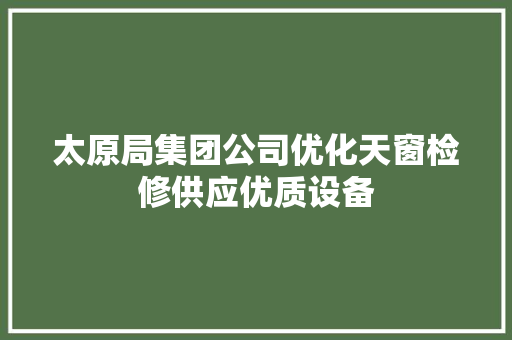 太原局集团公司优化天窗检修供应优质设备