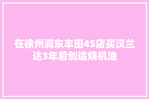 在徐州润东丰田4S店买汉兰达3年后创造烧机油