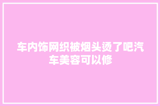 车内饰网织被烟头烫了吧汽车美容可以修