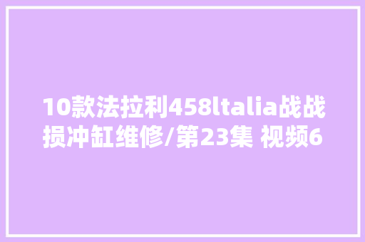 10款法拉利458ltalia战战损冲缸维修/第23集 视频6分36秒