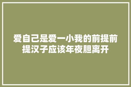 爱自己是爱一小我的前提前提汉子应该年夜胆离开